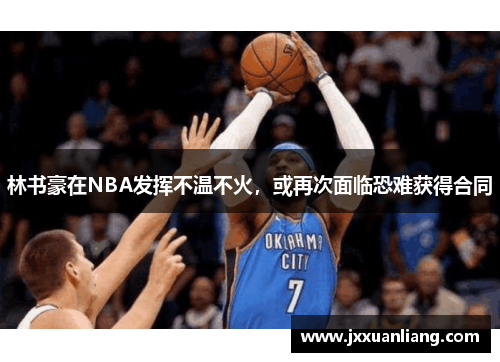 林书豪在NBA发挥不温不火，或再次面临恐难获得合同